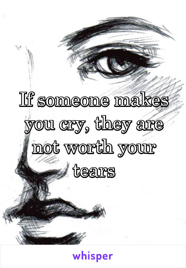 If someone makes you cry, they are not worth your tears