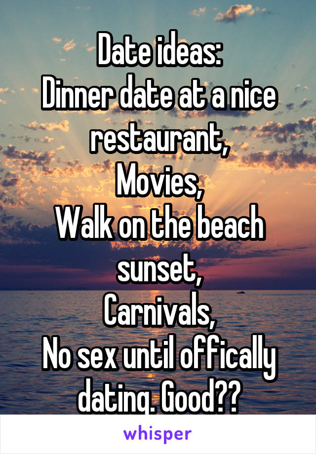 Date ideas:
Dinner date at a nice restaurant,
Movies,
Walk on the beach sunset,
Carnivals,
No sex until offically dating. Good??