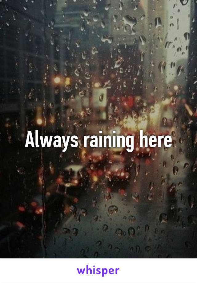 Always raining here