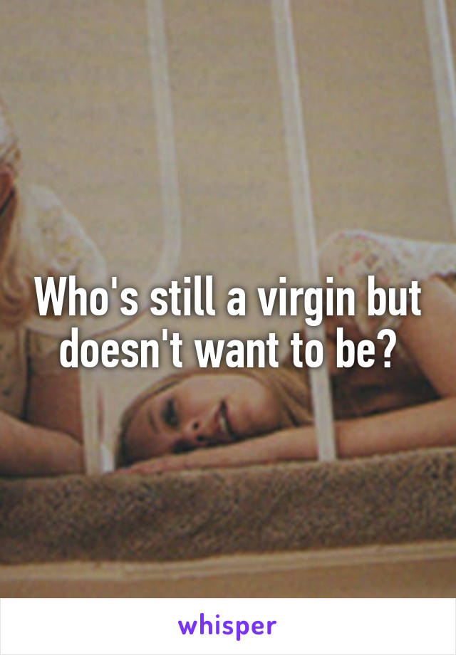 Who's still a virgin but doesn't want to be?