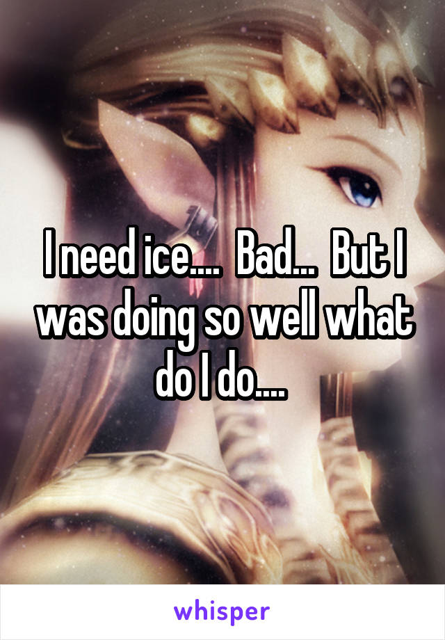 I need ice....  Bad...  But I was doing so well what do I do.... 