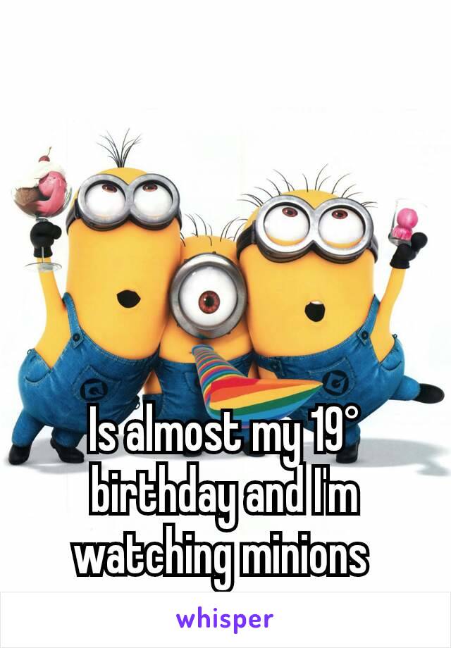 Is almost my 19° birthday and I'm watching minions 