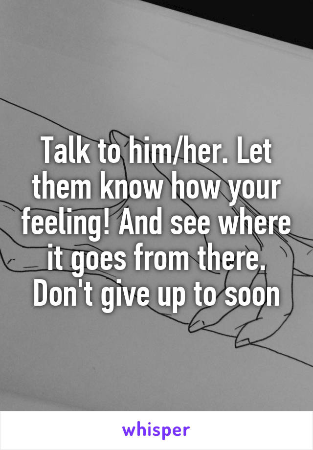 Talk to him/her. Let them know how your feeling! And see where it goes from there. Don't give up to soon