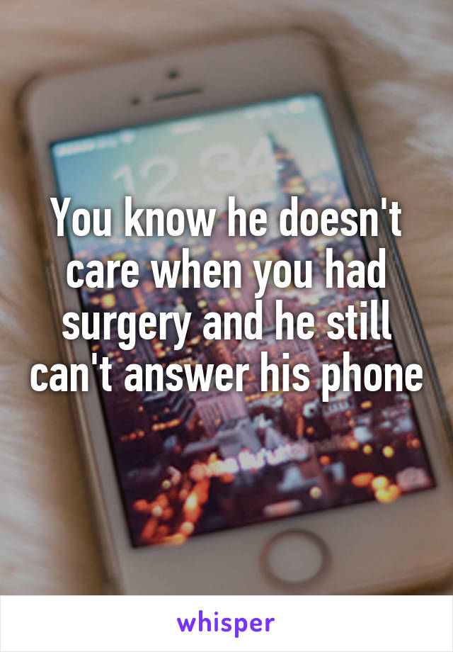 You know he doesn't care when you had surgery and he still can't answer his phone 