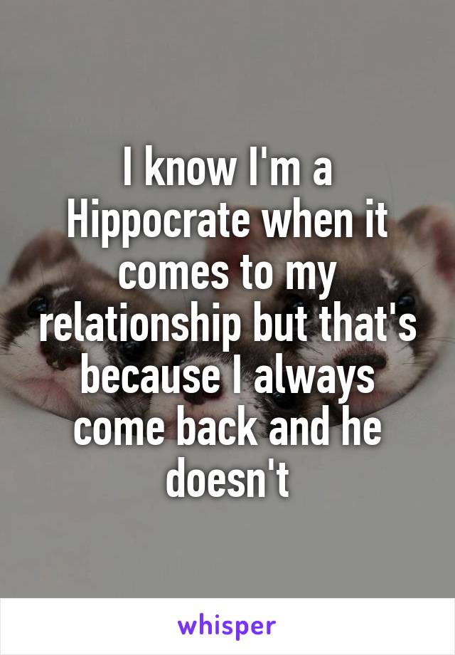 I know I'm a Hippocrate when it comes to my relationship but that's because I always come back and he doesn't