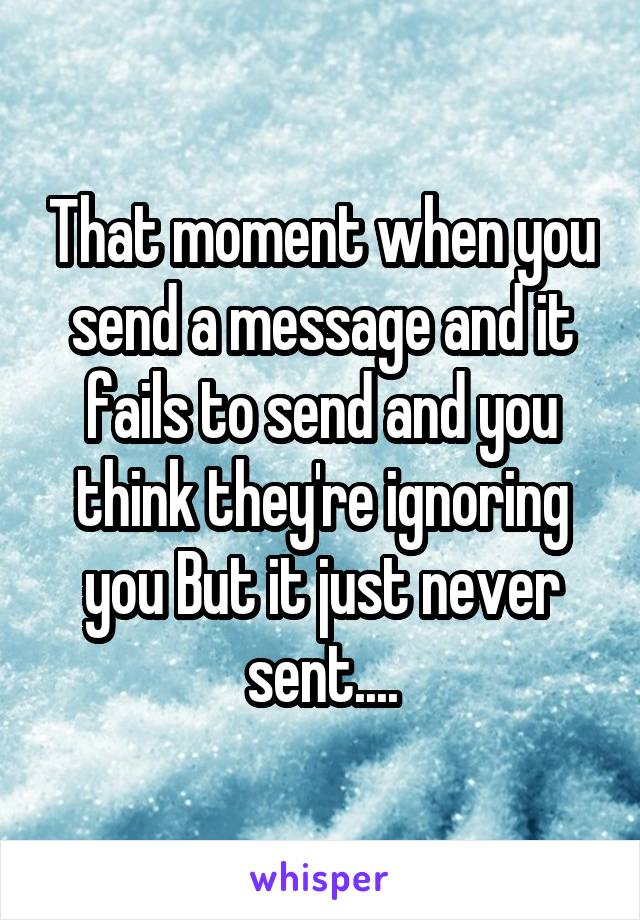 That moment when you send a message and it fails to send and you think they're ignoring you But it just never sent....