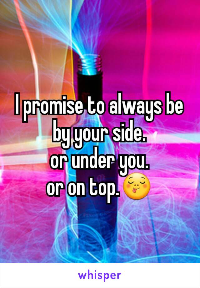 I promise to always be by your side.
or under you.
or on top.😋