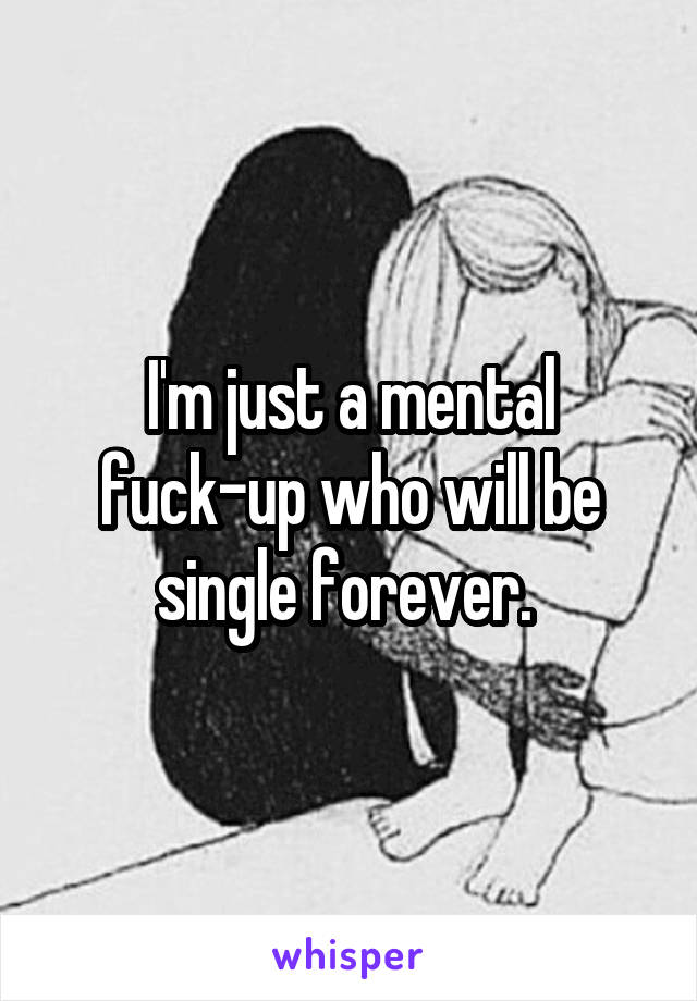 I'm just a mental fuck-up who will be single forever. 