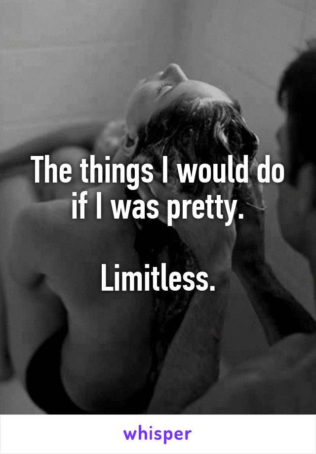 The things I would do if I was pretty.

Limitless.