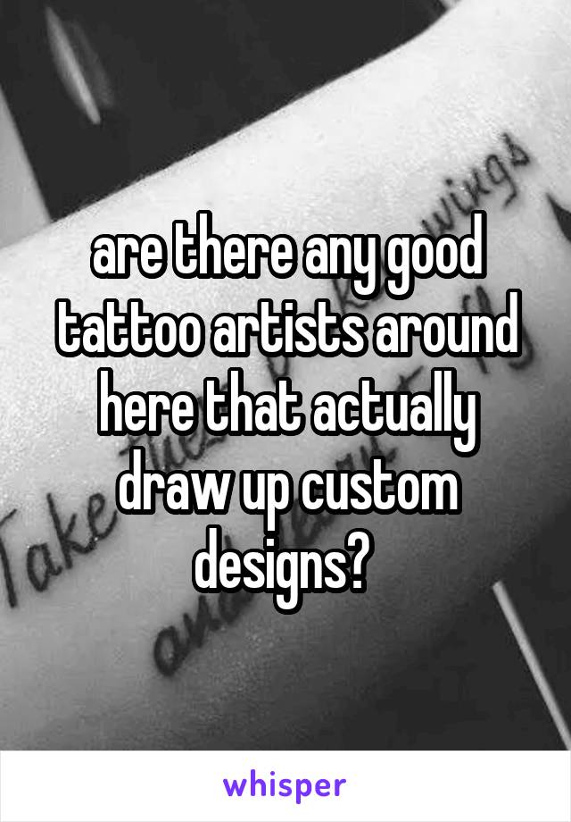 are there any good tattoo artists around here that actually draw up custom designs? 