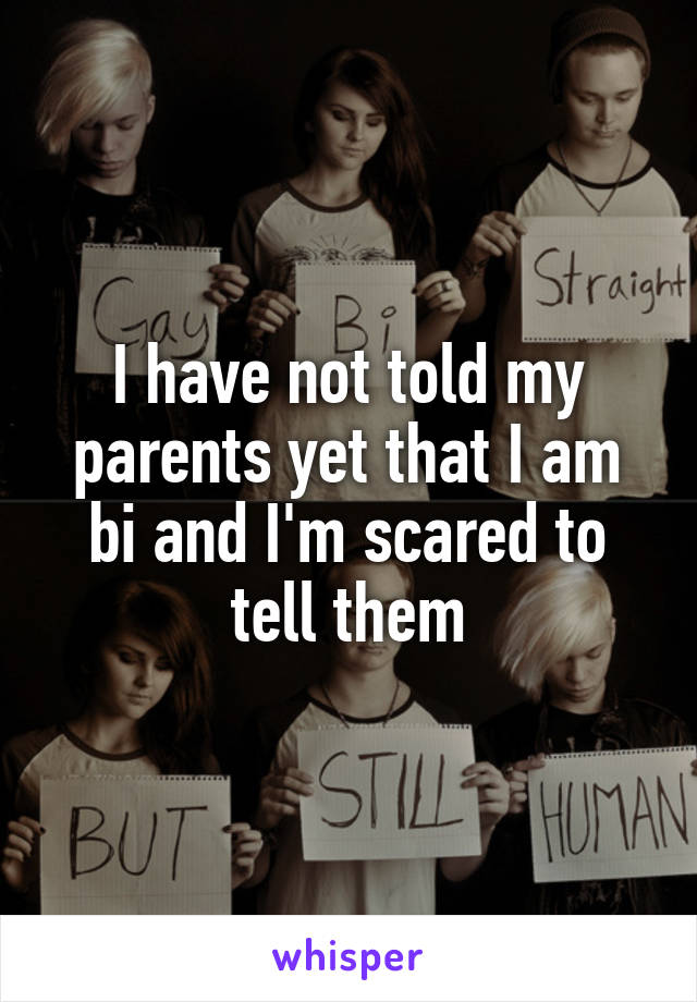 I have not told my parents yet that I am bi and I'm scared to tell them