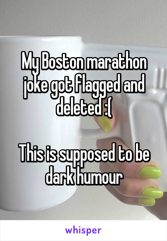 My Boston marathon joke got flagged and deleted :(

This is supposed to be dark humour