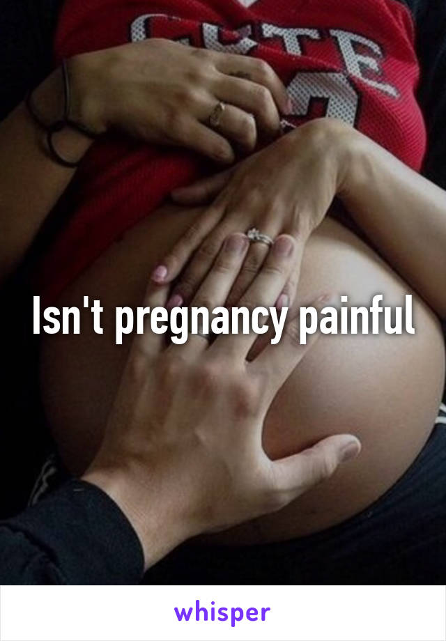 Isn't pregnancy painful