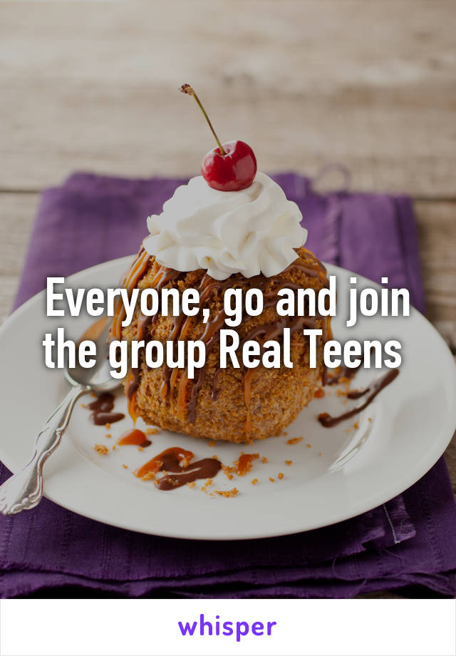 Everyone, go and join the group Real Teens 