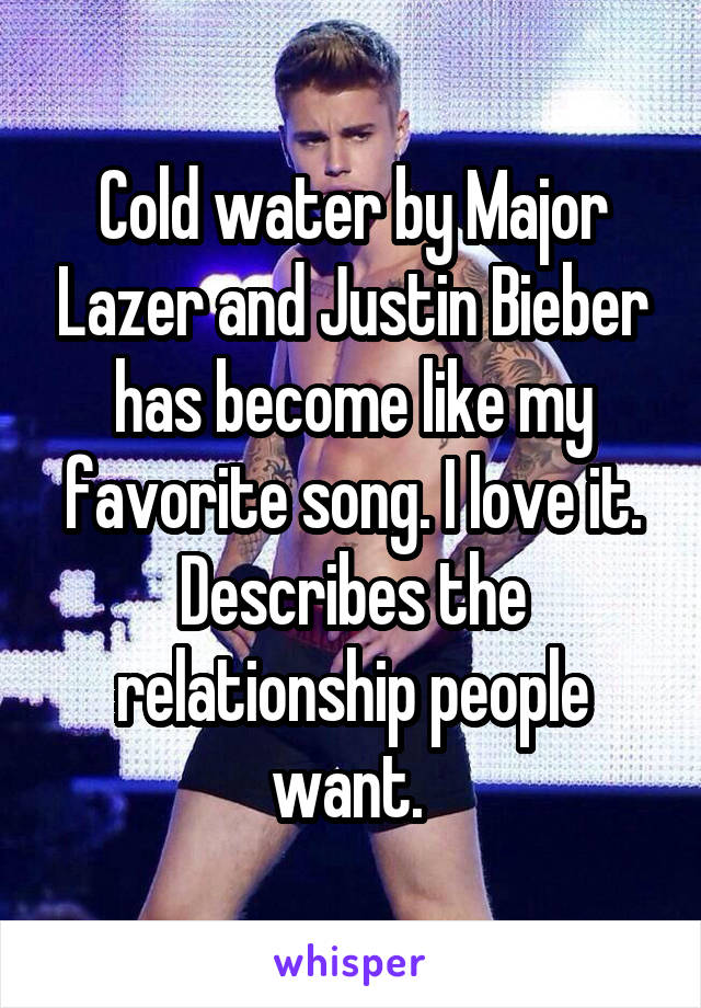 Cold water by Major Lazer and Justin Bieber has become like my favorite song. I love it. Describes the relationship people want. 