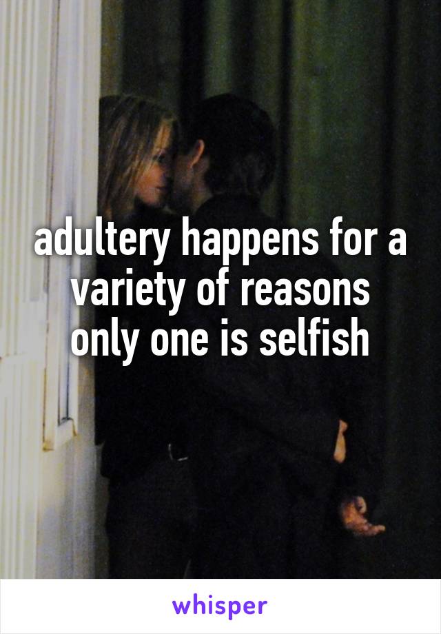 adultery happens for a variety of reasons
only one is selfish
