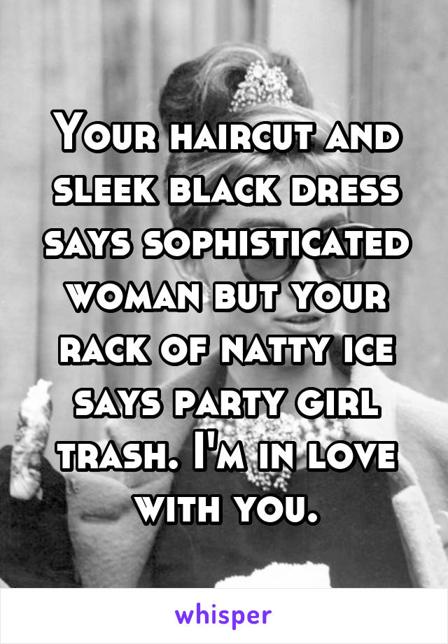 Your haircut and sleek black dress says sophisticated woman but your rack of natty ice says party girl trash. I'm in love with you.