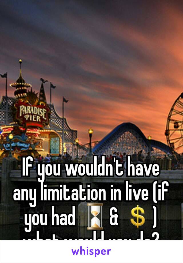 If you wouldn't have any limitation in live (if you had ⏳& 💲) what would you do?