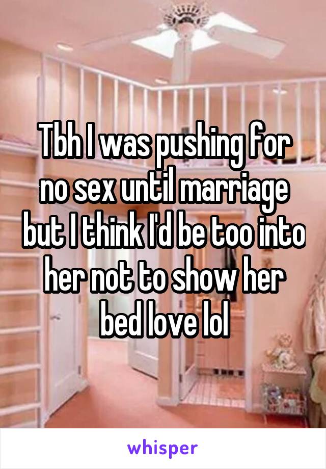 Tbh I was pushing for no sex until marriage but I think I'd be too into her not to show her bed love lol