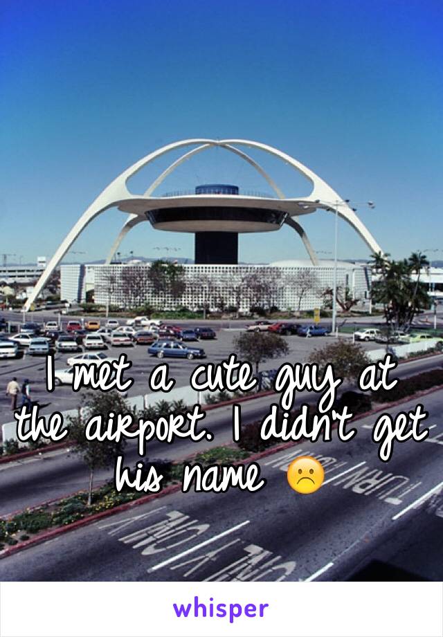 I met a cute guy at the airport. I didn't get his name ☹️