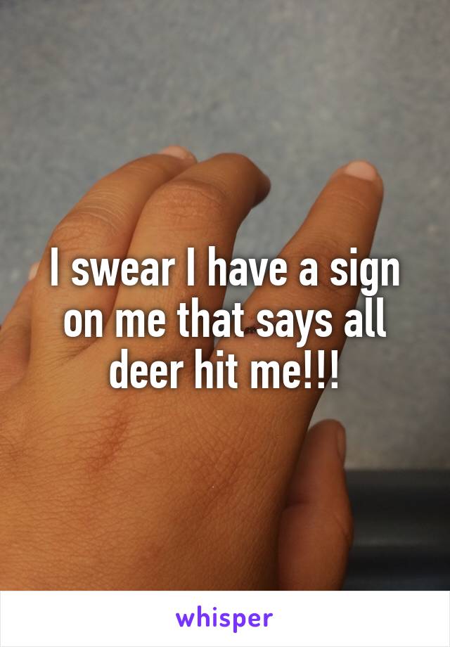 I swear I have a sign on me that says all deer hit me!!!