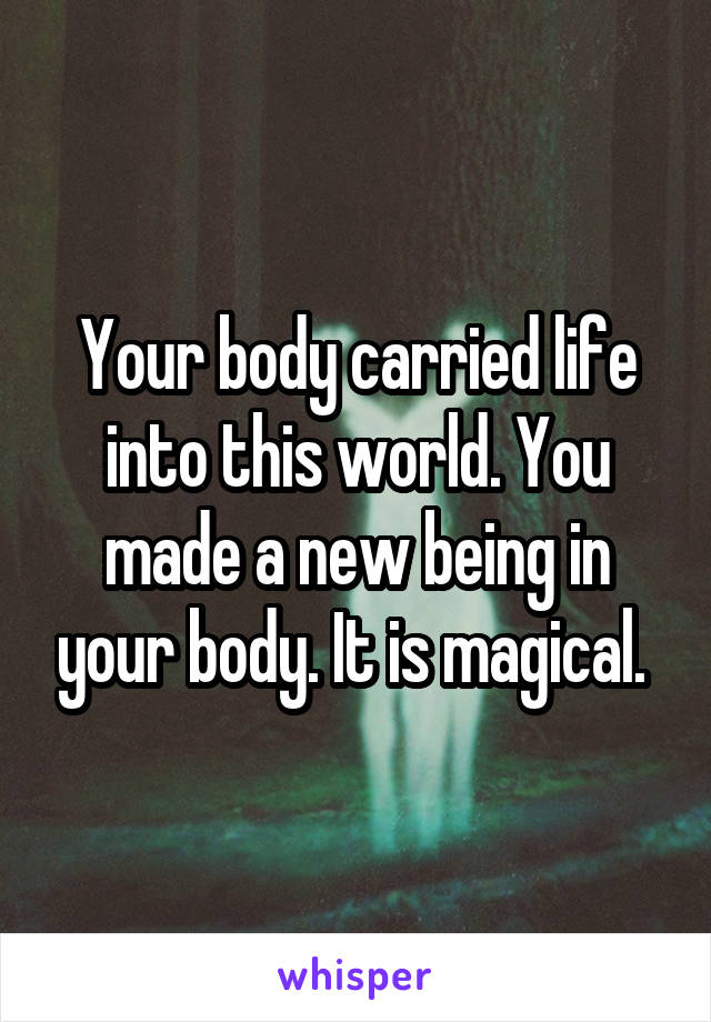 Your body carried life into this world. You made a new being in your body. It is magical. 