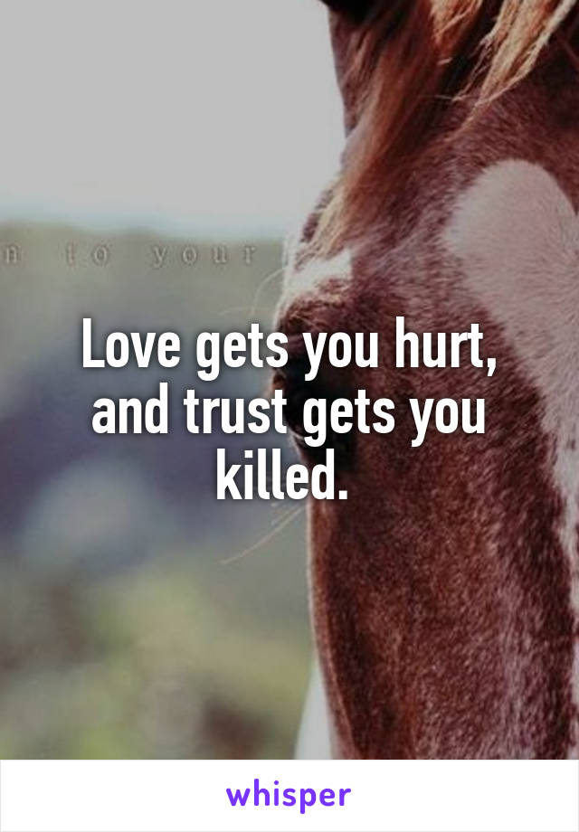 Love gets you hurt, and trust gets you killed. 