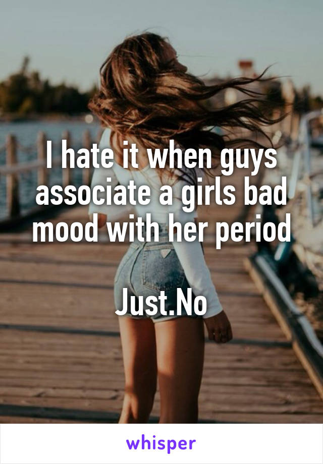 I hate it when guys associate a girls bad mood with her period

Just.No