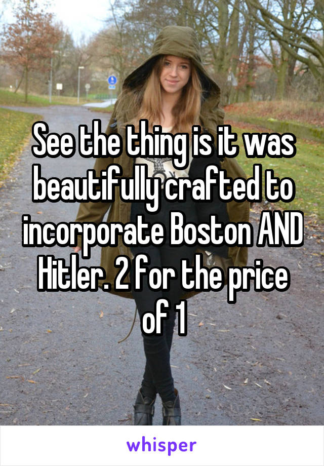 See the thing is it was beautifully crafted to incorporate Boston AND Hitler. 2 for the price of 1