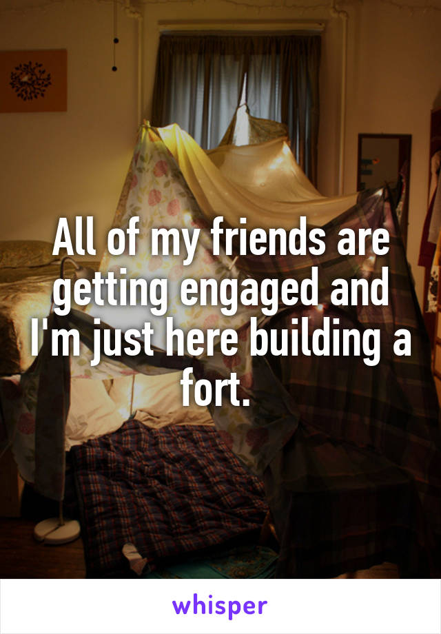 All of my friends are getting engaged and I'm just here building a fort. 