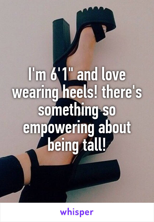 I'm 6'1" and love wearing heels! there's something so empowering about being tall!