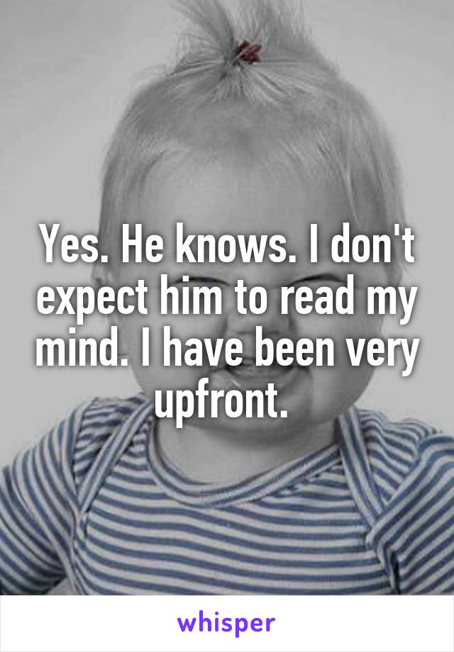 Yes. He knows. I don't expect him to read my mind. I have been very upfront. 