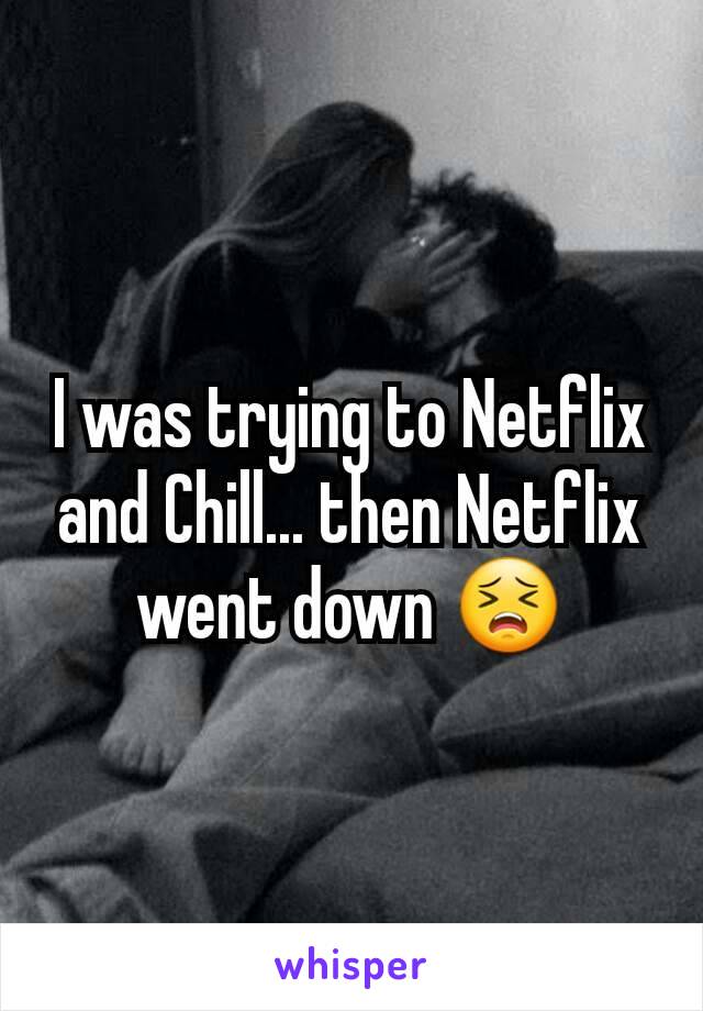 I was trying to Netflix and Chill... then Netflix went down 😣