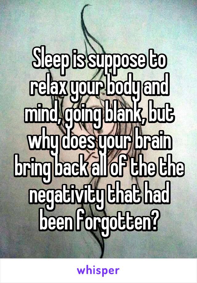 Sleep is suppose to relax your body and mind, going blank, but why does your brain bring back all of the the negativity that had been forgotten?