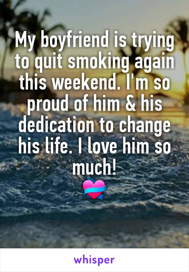 My boyfriend is trying to quit smoking again this weekend. I'm so proud of him & his dedication to change his life. I love him so much!
💝