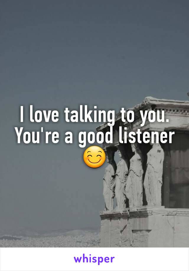 I love talking to you. You're a good listener 😊