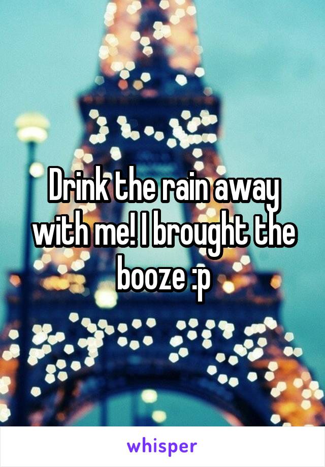 Drink the rain away with me! I brought the booze :p