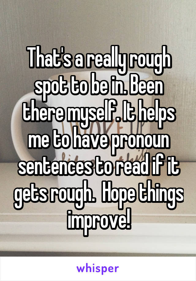 That's a really rough spot to be in. Been there myself. It helps me to have pronoun sentences to read if it gets rough.  Hope things improve!