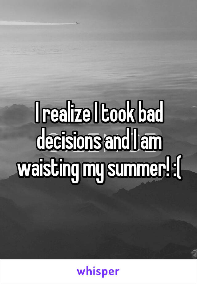 I realize I took bad decisions and I am waisting my summer! :(