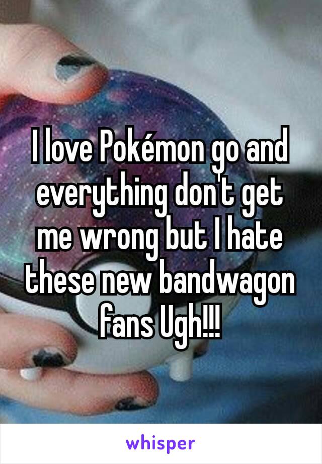 I love Pokémon go and everything don't get me wrong but I hate these new bandwagon fans Ugh!!!