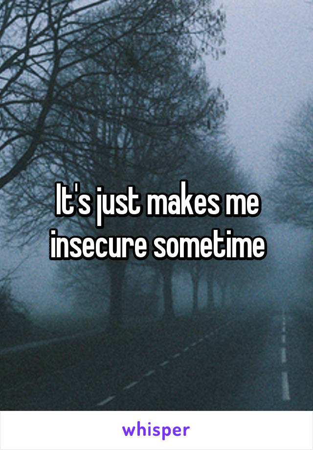 It's just makes me insecure sometime