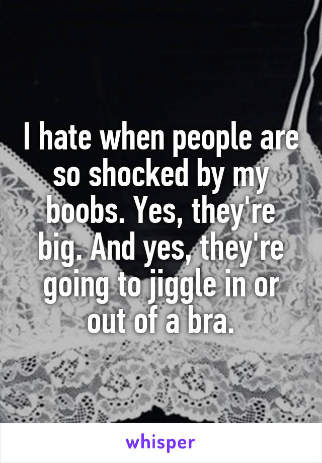 I hate when people are so shocked by my boobs. Yes, they're big. And yes, they're going to jiggle in or out of a bra.