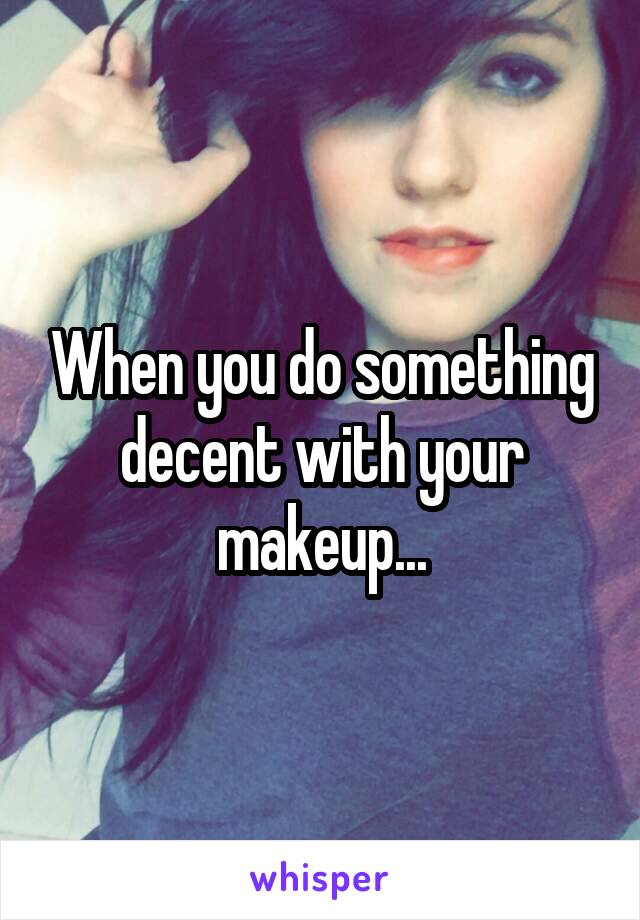 When you do something decent with your makeup...