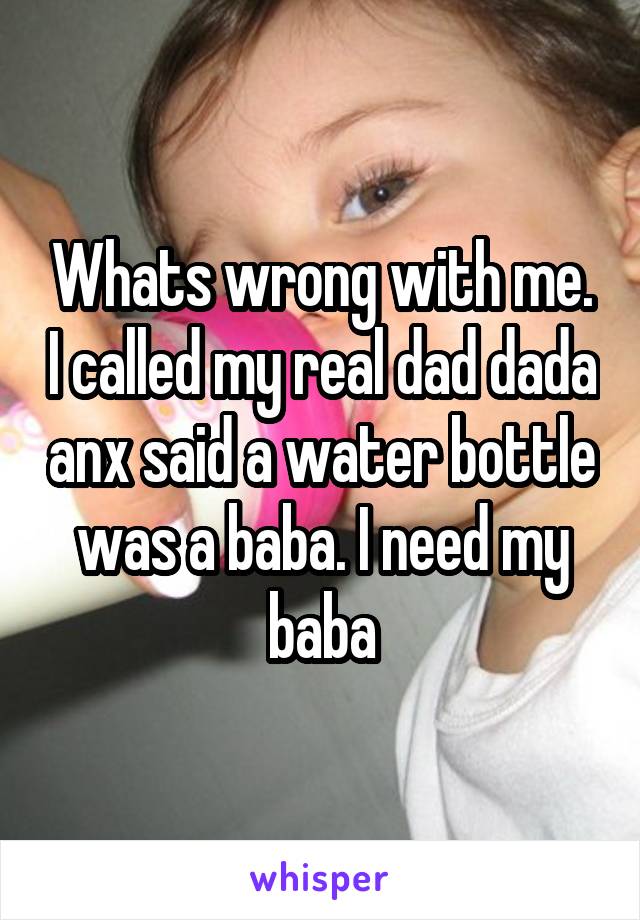 Whats wrong with me. I called my real dad dada anx said a water bottle was a baba. I need my baba