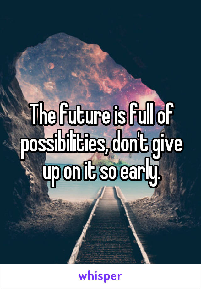 The future is full of possibilities, don't give up on it so early.