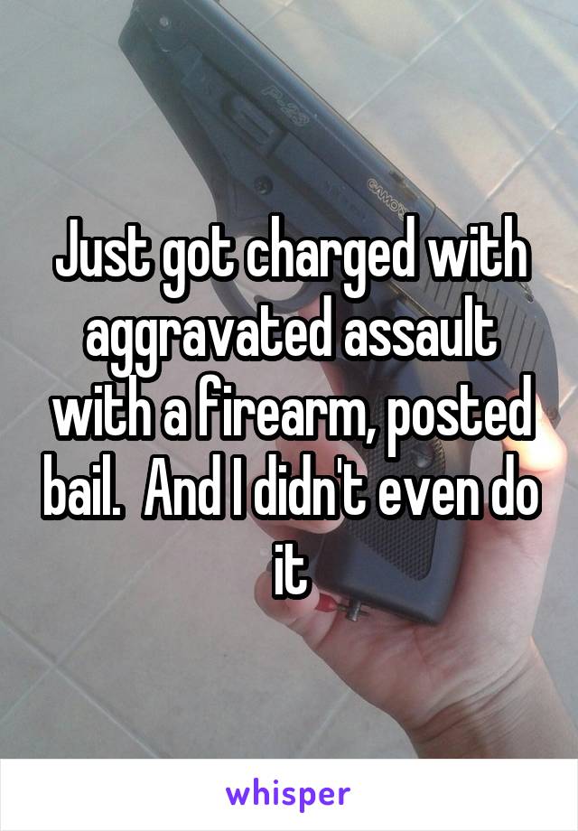 Just got charged with aggravated assault with a firearm, posted bail.  And I didn't even do it