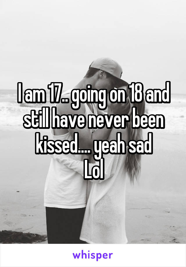 I am 17.. going on 18 and still have never been kissed.... yeah sad
Lol