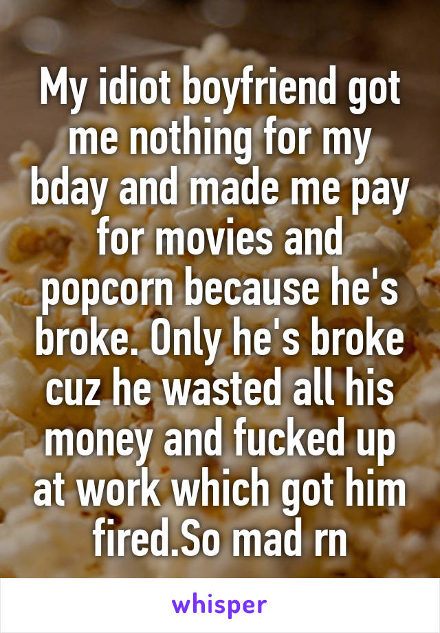 My idiot boyfriend got me nothing for my bday and made me pay for movies and popcorn because he's broke. Only he's broke cuz he wasted all his money and fucked up at work which got him fired.So mad rn