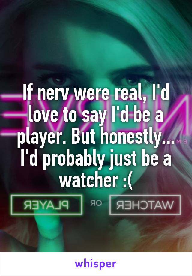 If nerv were real, I'd love to say I'd be a player. But honestly... I'd probably just be a watcher :(