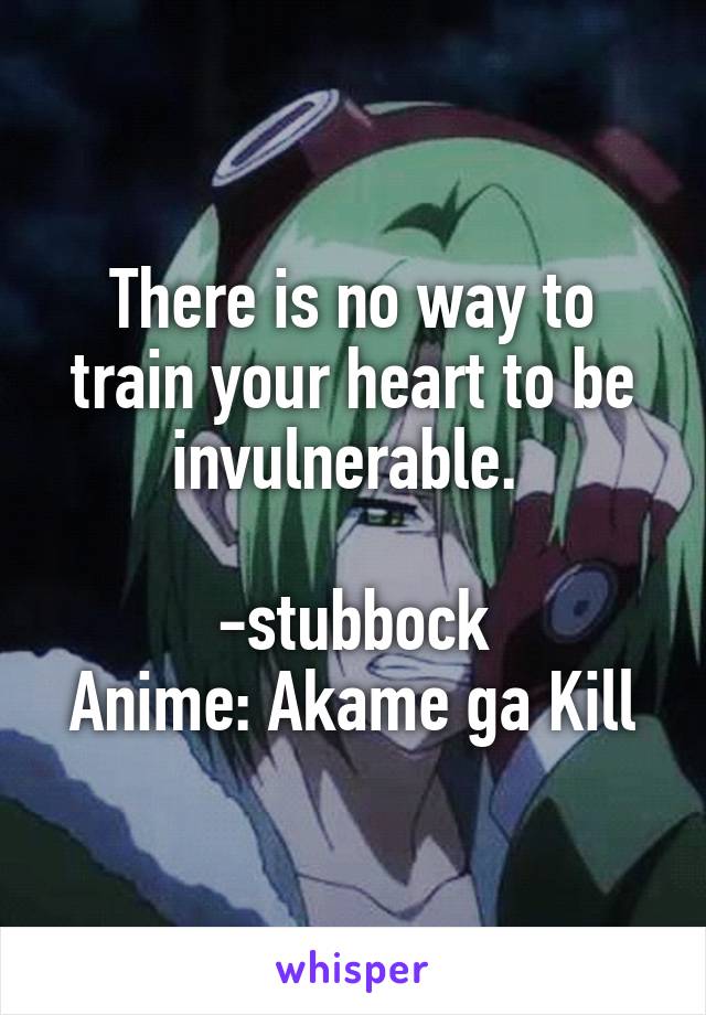 There is no way to train your heart to be invulnerable. 

-stubbock
Anime: Akame ga Kill